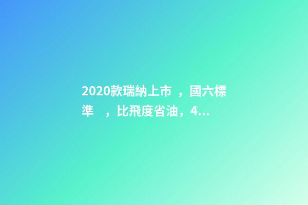 2020款瑞納上市，國六標準，比飛度省油，4.99萬迷倒一片